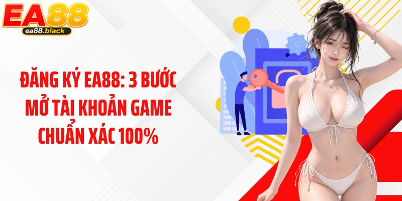 Đăng Ký EA88: 3 Bước Mở Tài Khoản Game Chuẩn Xác 100%