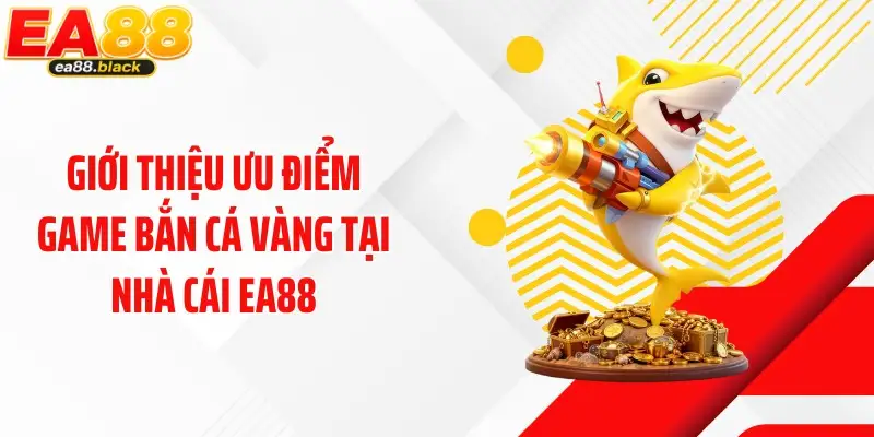 Giới thiệu ưu điểm game bắn cá vàng tại nhà cái EA88